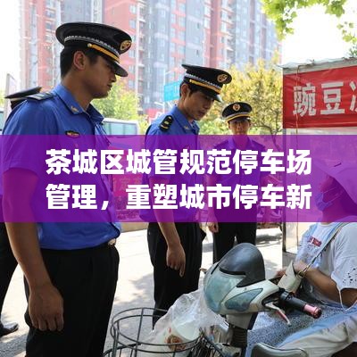 茶城區(qū)城管規(guī)范停車場(chǎng)管理，重塑城市停車新秩序