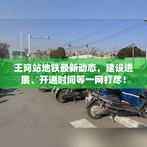 王崗站地鐵最新動(dòng)態(tài)，建設(shè)進(jìn)展、開通時(shí)間等一網(wǎng)打盡！