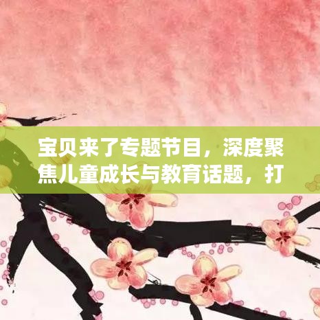寶貝來(lái)了專題節(jié)目，深度聚焦兒童成長(zhǎng)與教育話題，打造知識(shí)寶庫(kù)！