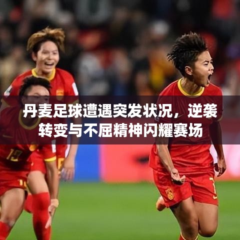 丹麥足球遭遇突發(fā)狀況，逆襲轉(zhuǎn)變與不屈精神閃耀賽場(chǎng)