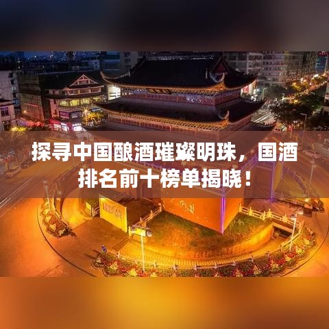 探尋中國釀酒璀璨明珠，國酒排名前十榜單揭曉！